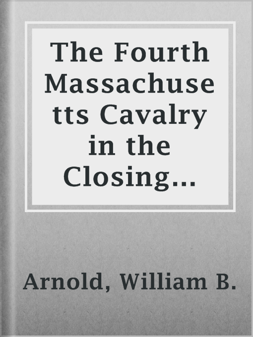 Title details for The Fourth Massachusetts Cavalry in the Closing Scenes of the War for the Maintenance of the Union, from Richmond to Appomatox by William B. Arnold - Available